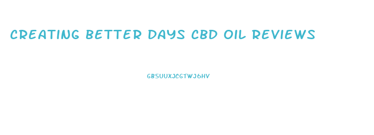 Creating Better Days Cbd Oil Reviews