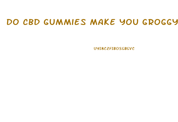 Do Cbd Gummies Make You Groggy