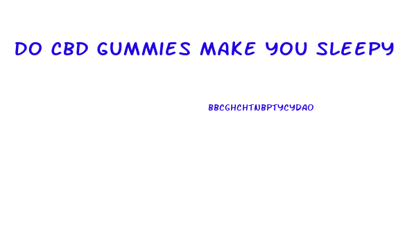 Do Cbd Gummies Make You Sleepy