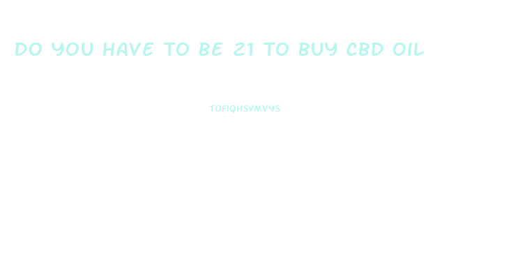 Do You Have To Be 21 To Buy Cbd Oil