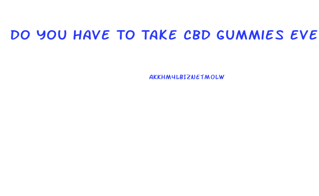 Do You Have To Take Cbd Gummies Every Day