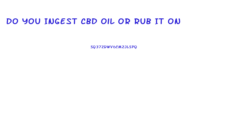 Do You Ingest Cbd Oil Or Rub It On