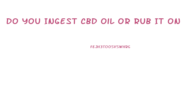 Do You Ingest Cbd Oil Or Rub It On