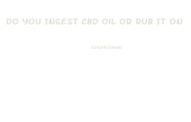 Do You Ingest Cbd Oil Or Rub It On