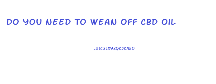 Do You Need To Wean Off Cbd Oil