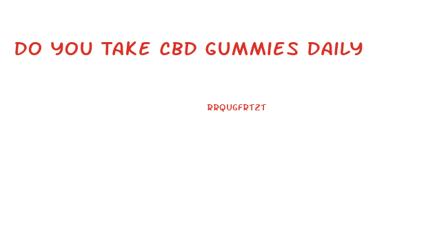 Do You Take Cbd Gummies Daily