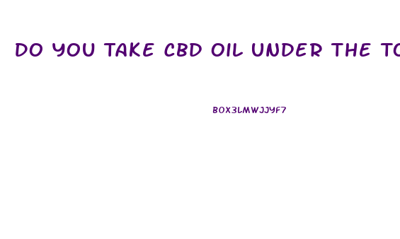 Do You Take Cbd Oil Under The Tongue