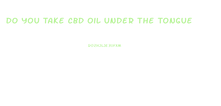 Do You Take Cbd Oil Under The Tongue