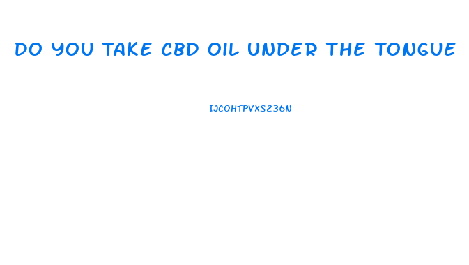 Do You Take Cbd Oil Under The Tongue