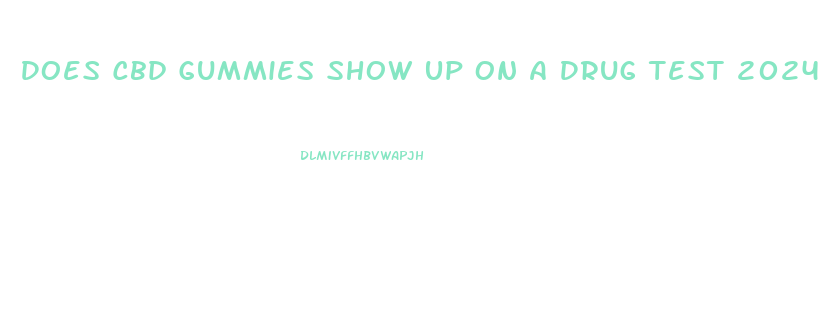 Does Cbd Gummies Show Up On A Drug Test 2024