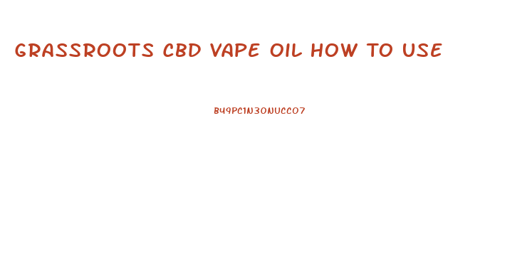 Grassroots Cbd Vape Oil How To Use