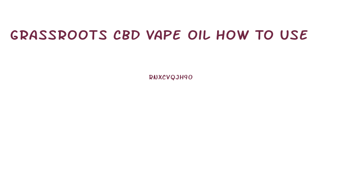 Grassroots Cbd Vape Oil How To Use