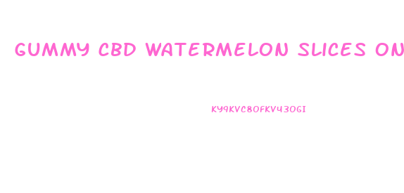 Gummy Cbd Watermelon Slices On Sale In Kentucky