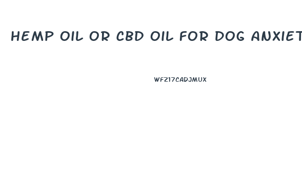 Hemp Oil Or Cbd Oil For Dog Anxiety