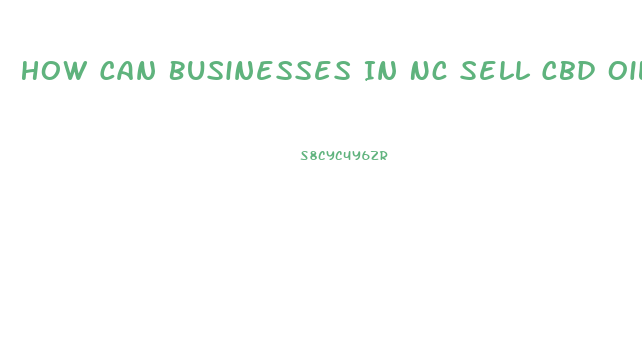 How Can Businesses In Nc Sell Cbd Oil If It Is Illegal