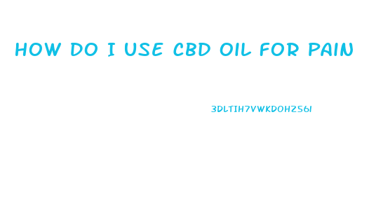 How Do I Use Cbd Oil For Pain