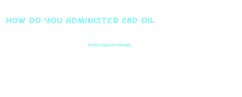 How Do You Administer Cbd Oil