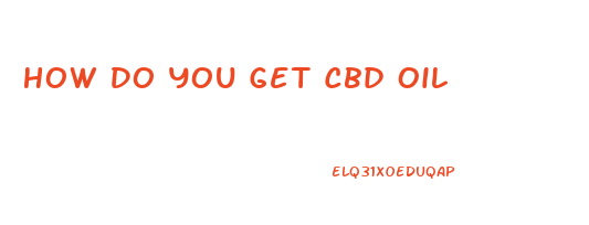 How Do You Get Cbd Oil