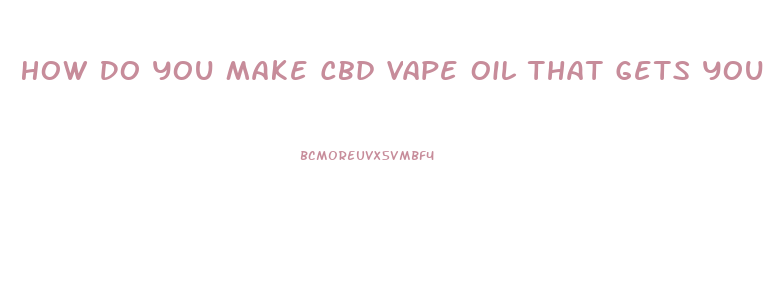 How Do You Make Cbd Vape Oil That Gets You High