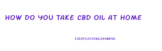 How Do You Take Cbd Oil At Home