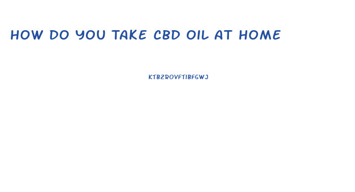 How Do You Take Cbd Oil At Home