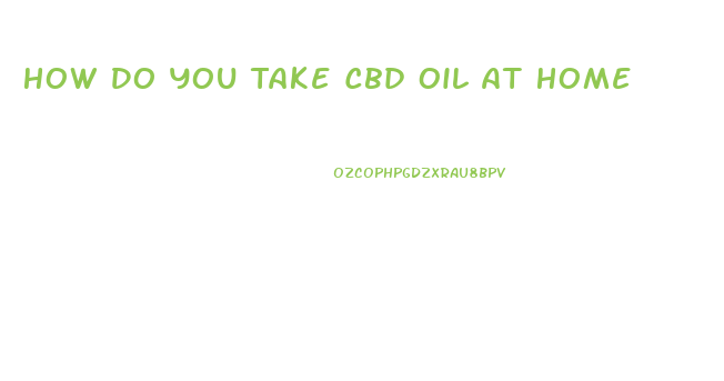 How Do You Take Cbd Oil At Home