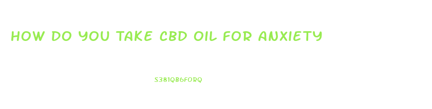 How Do You Take Cbd Oil For Anxiety