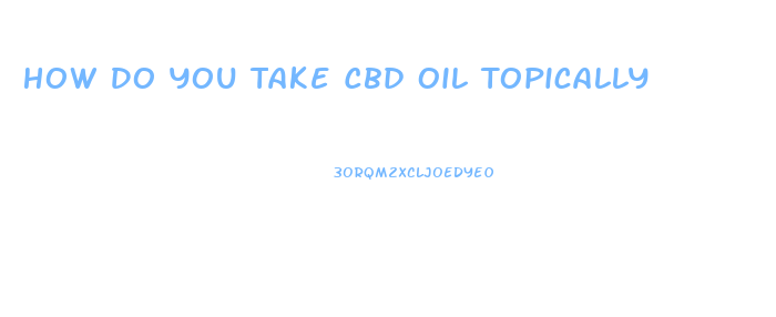 How Do You Take Cbd Oil Topically