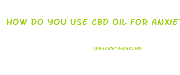 How Do You Use Cbd Oil For Anxiety