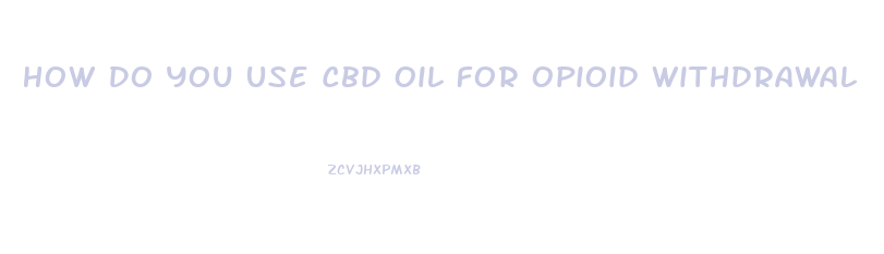 How Do You Use Cbd Oil For Opioid Withdrawal