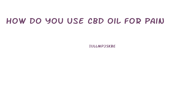 How Do You Use Cbd Oil For Pain