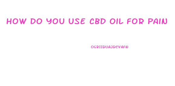 How Do You Use Cbd Oil For Pain