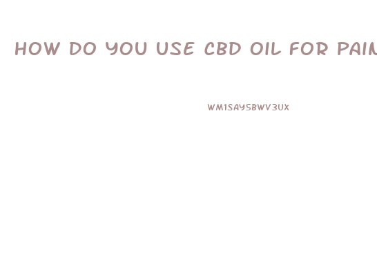 How Do You Use Cbd Oil For Pain