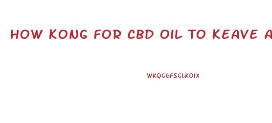 How Kong For Cbd Oil To Keave Ayatem