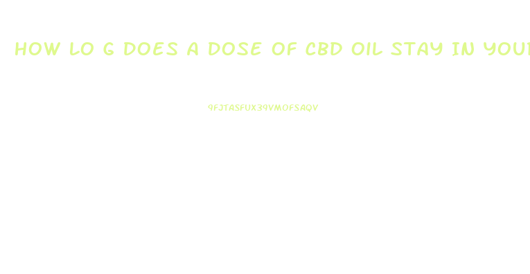 How Lo G Does A Dose Of Cbd Oil Stay In Your System