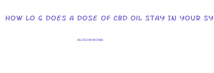 How Lo G Does A Dose Of Cbd Oil Stay In Your System