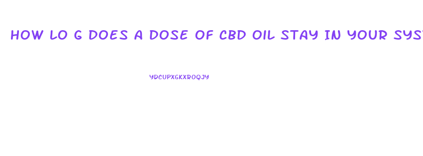 How Lo G Does A Dose Of Cbd Oil Stay In Your System