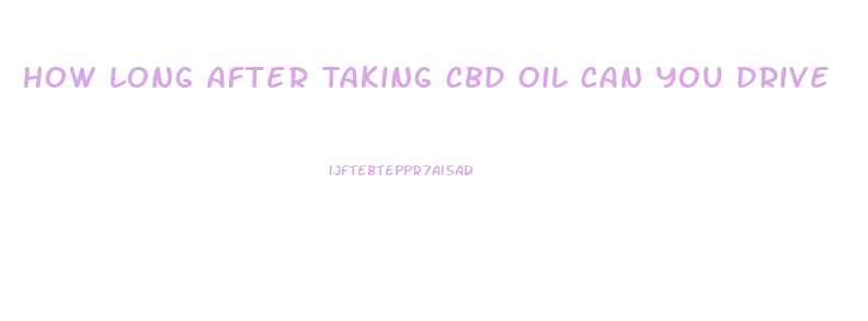 How Long After Taking Cbd Oil Can You Drive