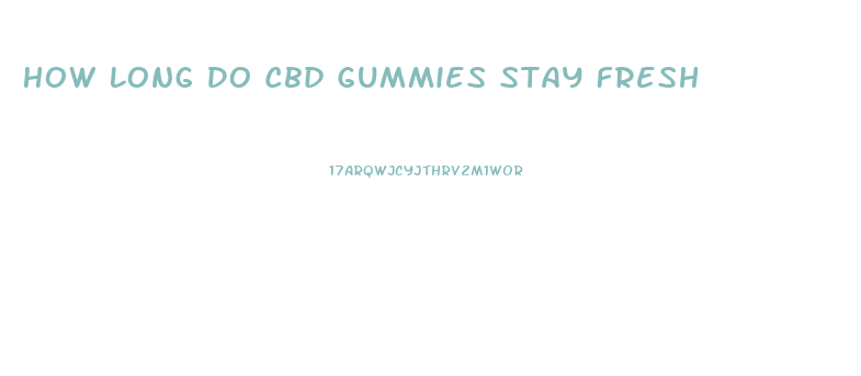 How Long Do Cbd Gummies Stay Fresh