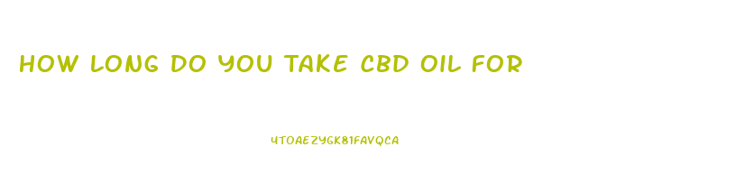 How Long Do You Take Cbd Oil For