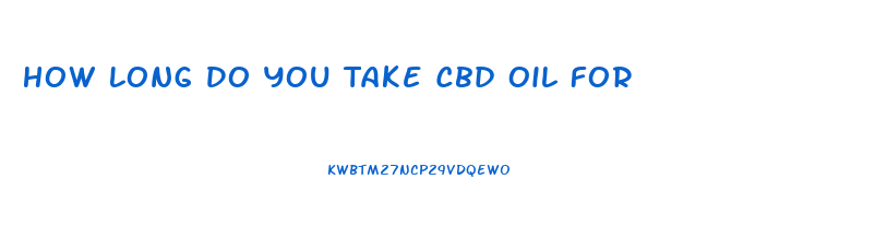 How Long Do You Take Cbd Oil For