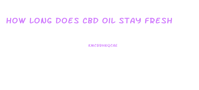 How Long Does Cbd Oil Stay Fresh