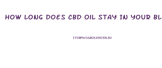 How Long Does Cbd Oil Stay In Your Blood System