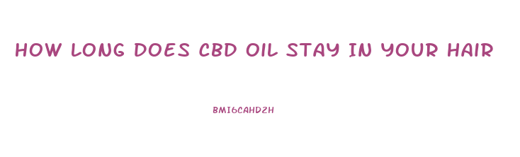 How Long Does Cbd Oil Stay In Your Hair