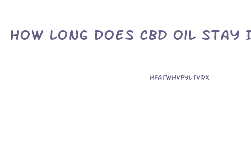 How Long Does Cbd Oil Stay In Your System For A Random