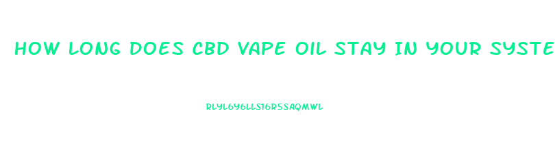 How Long Does Cbd Vape Oil Stay In Your System