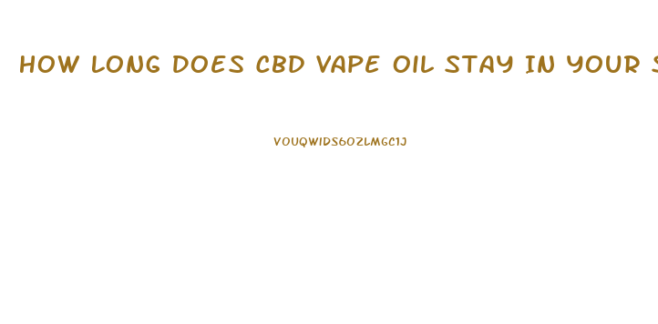 How Long Does Cbd Vape Oil Stay In Your System