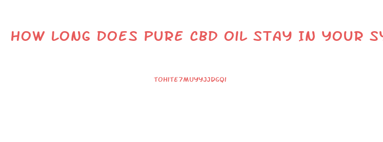 How Long Does Pure Cbd Oil Stay In Your System