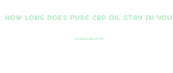 How Long Does Pure Cbd Oil Stay In Your System
