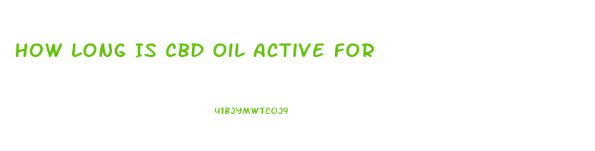 How Long Is Cbd Oil Active For